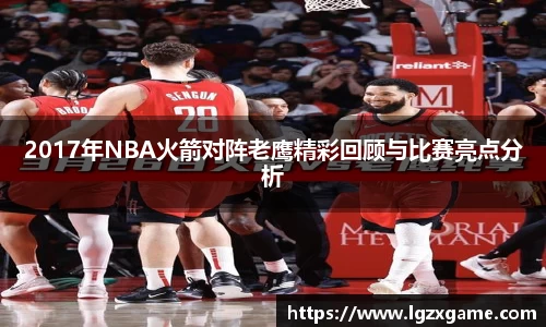 2017年NBA火箭对阵老鹰精彩回顾与比赛亮点分析
