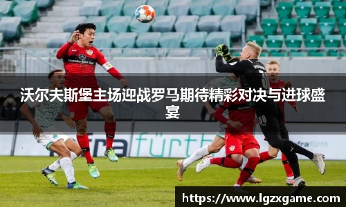 沃尔夫斯堡主场迎战罗马期待精彩对决与进球盛宴