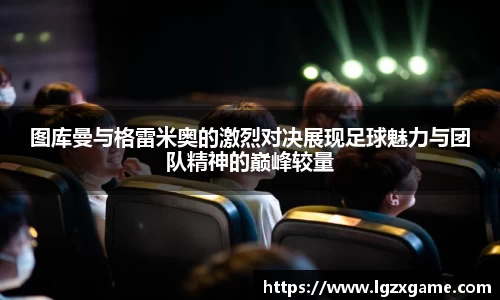 图库曼与格雷米奥的激烈对决展现足球魅力与团队精神的巅峰较量