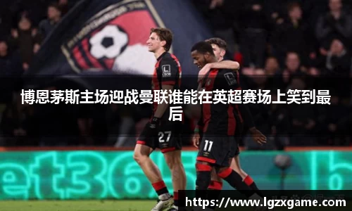 博恩茅斯主场迎战曼联谁能在英超赛场上笑到最后