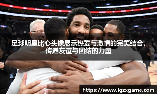 足球明星比心头像展示热爱与激情的完美结合，传递友谊与团结的力量