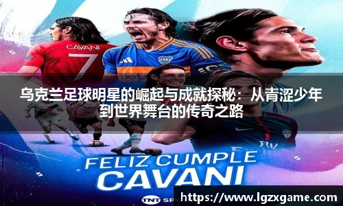 乌克兰足球明星的崛起与成就探秘：从青涩少年到世界舞台的传奇之路