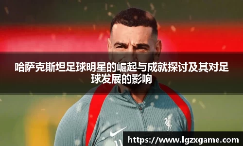 哈萨克斯坦足球明星的崛起与成就探讨及其对足球发展的影响