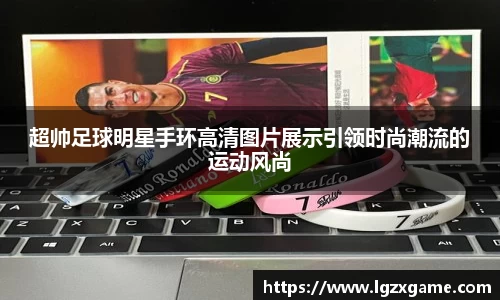 超帅足球明星手环高清图片展示引领时尚潮流的运动风尚