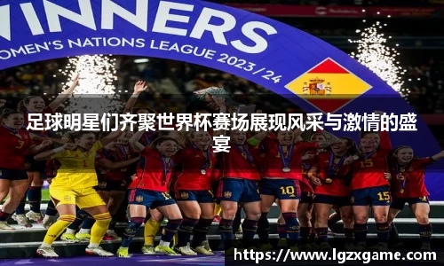 足球明星们齐聚世界杯赛场展现风采与激情的盛宴