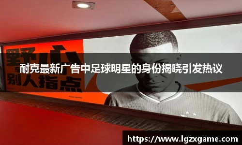 耐克最新广告中足球明星的身份揭晓引发热议