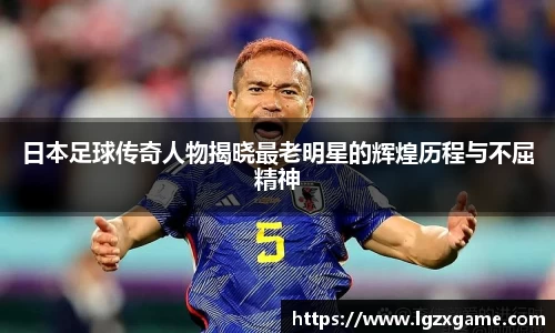 日本足球传奇人物揭晓最老明星的辉煌历程与不屈精神