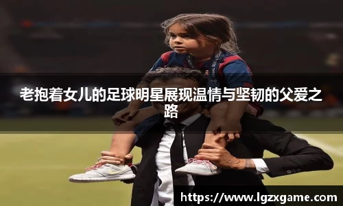 老抱着女儿的足球明星展现温情与坚韧的父爱之路